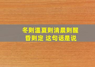 冬则温夏则清晨则醒 昏则定 这句话是说